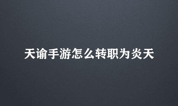天谕手游怎么转职为炎天