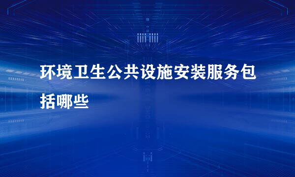 环境卫生公共设施安装服务包括哪些