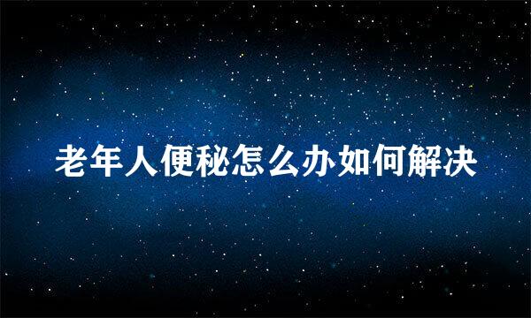 老年人便秘怎么办如何解决