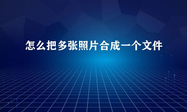 怎么把多张照片合成一个文件