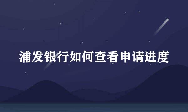 浦发银行如何查看申请进度