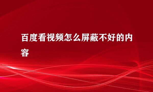 百度看视频怎么屏蔽不好的内容