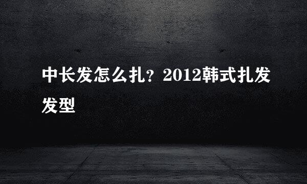 中长发怎么扎？2012韩式扎发发型
