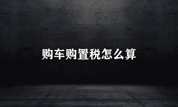 购车购置税怎么算