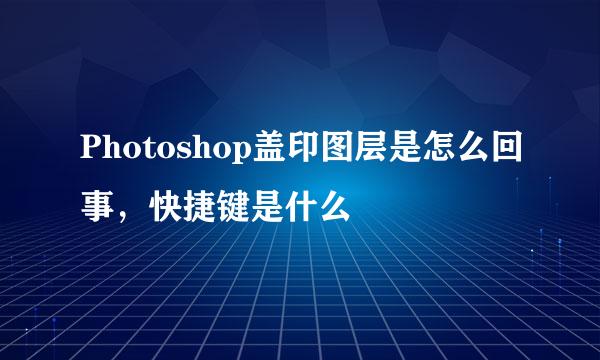 Photoshop盖印图层是怎么回事，快捷键是什么
