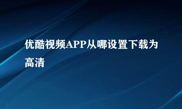 优酷视频APP从哪设置下载为高清