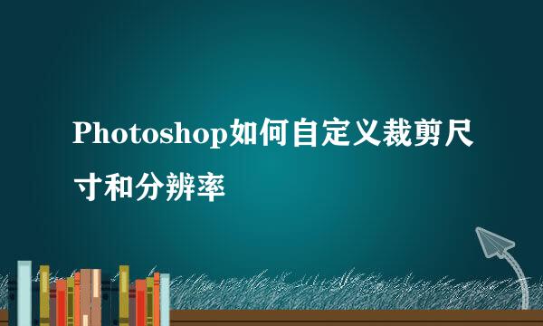 Photoshop如何自定义裁剪尺寸和分辨率