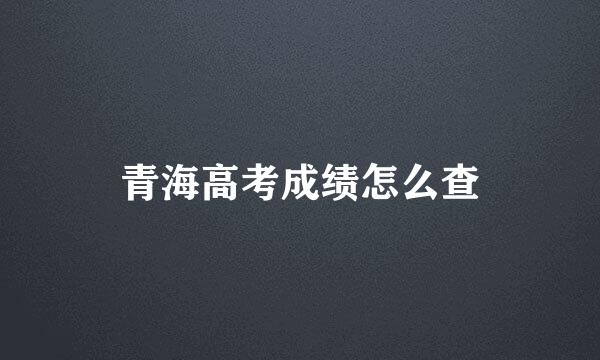 青海高考成绩怎么查