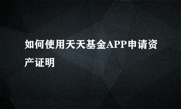 如何使用天天基金APP申请资产证明