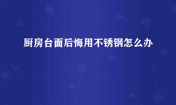 厨房台面后悔用不锈钢怎么办