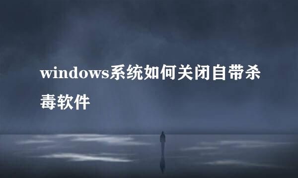windows系统如何关闭自带杀毒软件