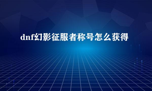 dnf幻影征服者称号怎么获得