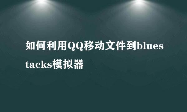 如何利用QQ移动文件到bluestacks模拟器