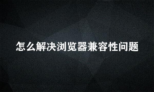 怎么解决浏览器兼容性问题