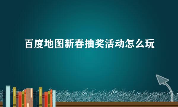 百度地图新春抽奖活动怎么玩