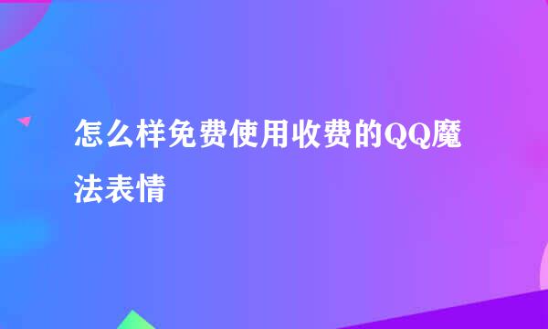 怎么样免费使用收费的QQ魔法表情