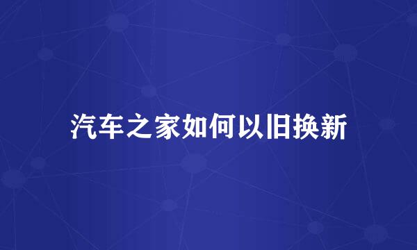 汽车之家如何以旧换新