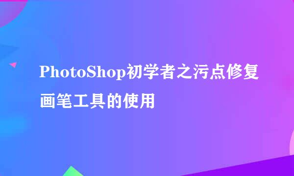 PhotoShop初学者之污点修复画笔工具的使用