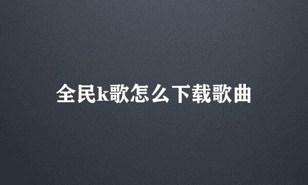 全民k歌怎么下载歌曲