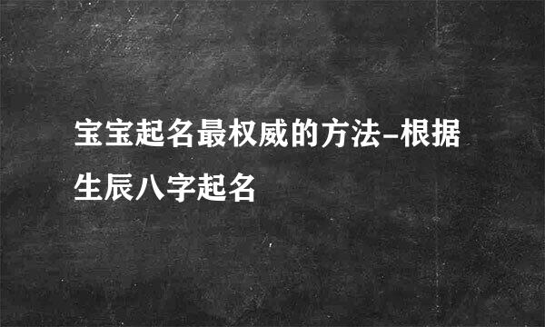 宝宝起名最权威的方法-根据生辰八字起名
