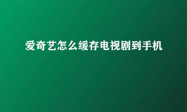 爱奇艺怎么缓存电视剧到手机