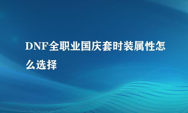 DNF全职业国庆套时装属性怎么选择