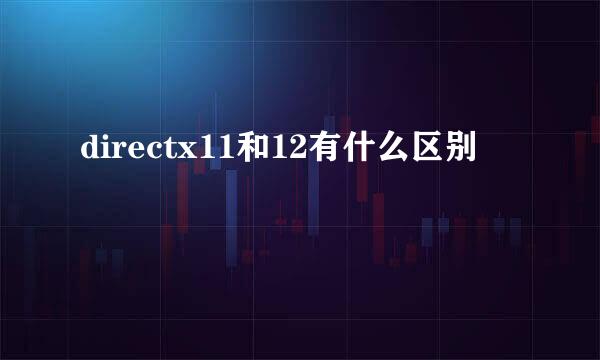 directx11和12有什么区别