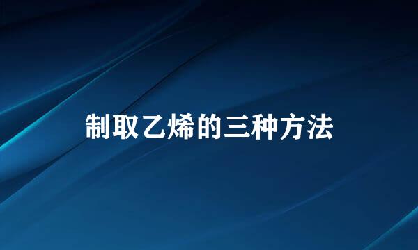 制取乙烯的三种方法