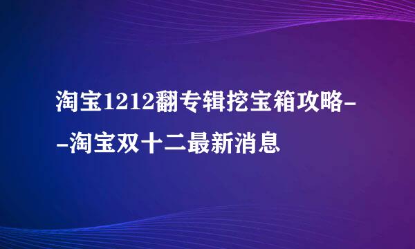 淘宝1212翻专辑挖宝箱攻略--淘宝双十二最新消息