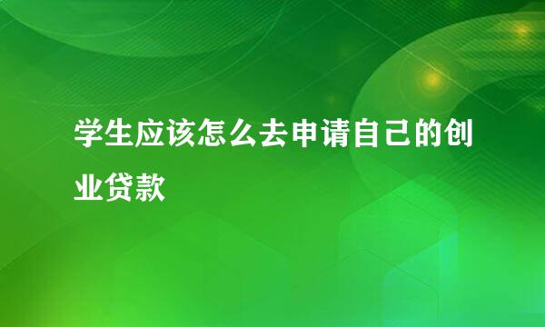 学生应该怎么去申请自己的创业贷款