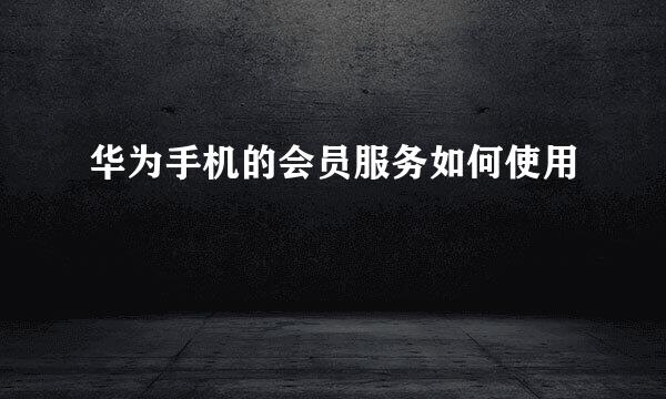 华为手机的会员服务如何使用
