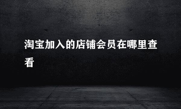 淘宝加入的店铺会员在哪里查看