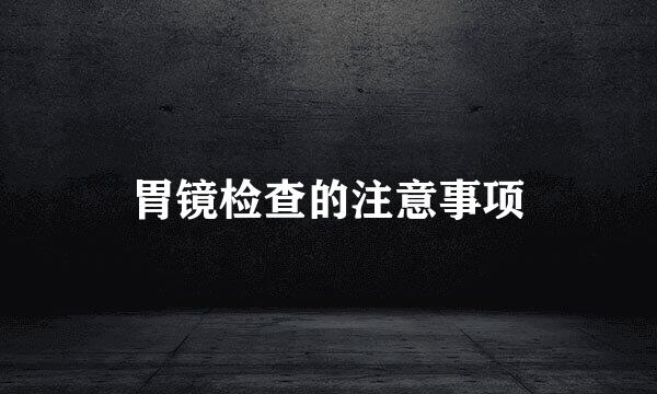 胃镜检查的注意事项