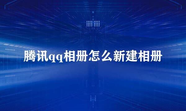 腾讯qq相册怎么新建相册
