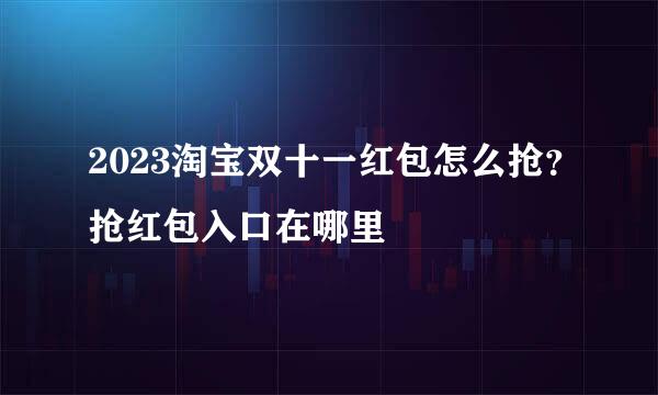 2023淘宝双十一红包怎么抢？抢红包入口在哪里
