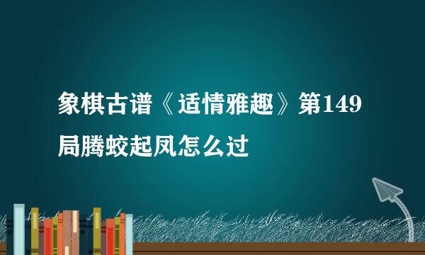 象棋古谱《适情雅趣》第149局腾蛟起凤怎么过