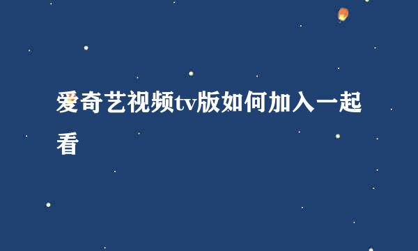 爱奇艺视频tv版如何加入一起看