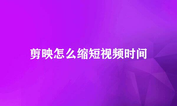 剪映怎么缩短视频时间