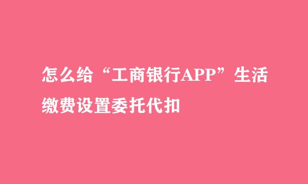 怎么给“工商银行APP”生活缴费设置委托代扣