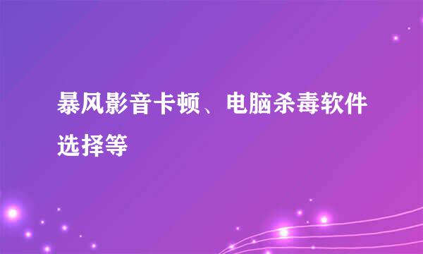 暴风影音卡顿、电脑杀毒软件选择等