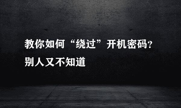 教你如何“绕过”开机密码？别人又不知道