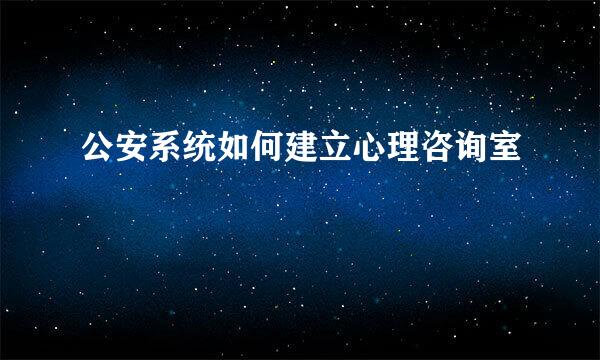 公安系统如何建立心理咨询室