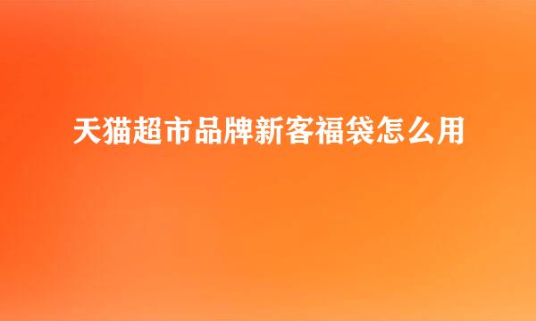 天猫超市品牌新客福袋怎么用