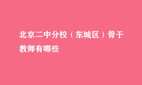 北京二中分校（东城区）骨干教师有哪些