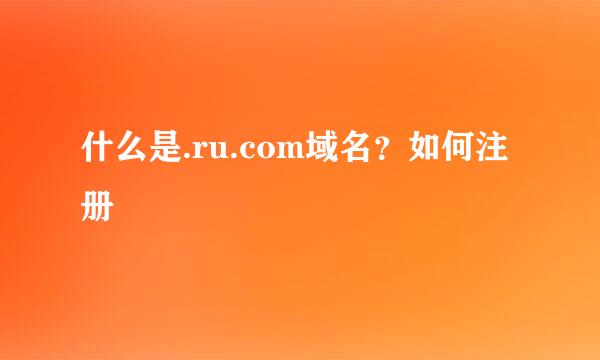 什么是.ru.com域名？如何注册