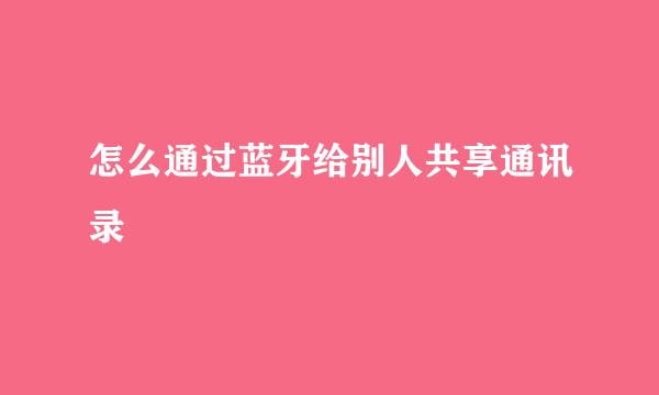 怎么通过蓝牙给别人共享通讯录