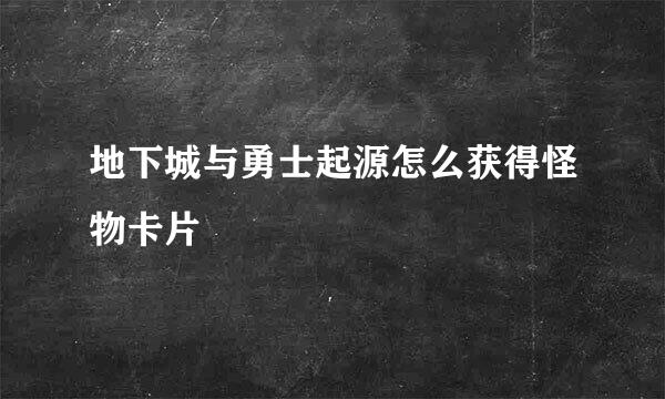 地下城与勇士起源怎么获得怪物卡片