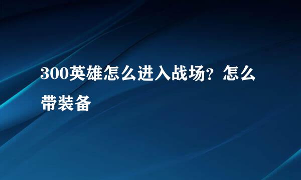 300英雄怎么进入战场？怎么带装备