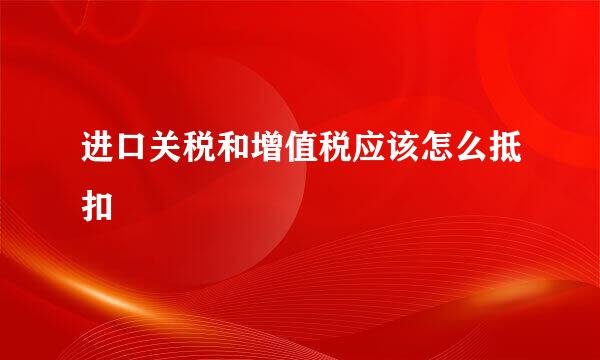 进口关税和增值税应该怎么抵扣