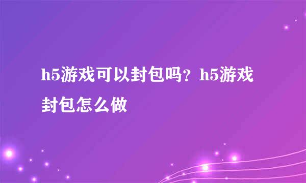 h5游戏可以封包吗？h5游戏封包怎么做